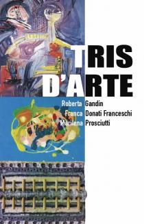 TRIS D'ARTE. Roberta Gandin-Franca Donati Franceschi-Marilena Prosciutti